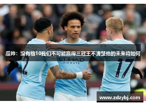 瓜帅：没有格10我们不可能赢得三冠王不清楚他的未来将如何