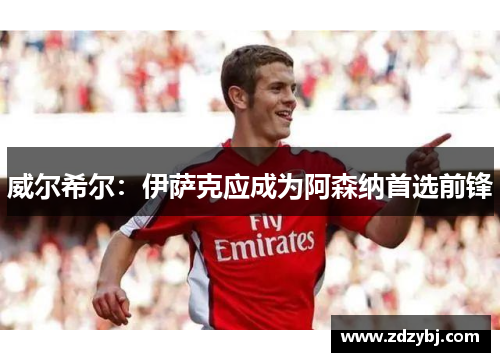 威尔希尔：伊萨克应成为阿森纳首选前锋