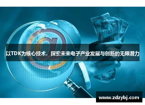 以TDK为核心技术，探索未来电子产业发展与创新的无限潜力