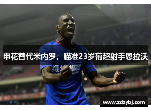 申花替代米内罗，瞄准23岁葡超射手恩拉沃