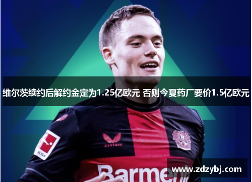 维尔茨续约后解约金定为1.25亿欧元 否则今夏药厂要价1.5亿欧元