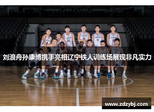 刘浪舟孙康博携手亮相辽宁铁人训练场展现非凡实力