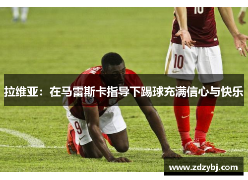 拉维亚：在马雷斯卡指导下踢球充满信心与快乐