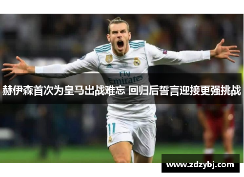赫伊森首次为皇马出战难忘 回归后誓言迎接更强挑战