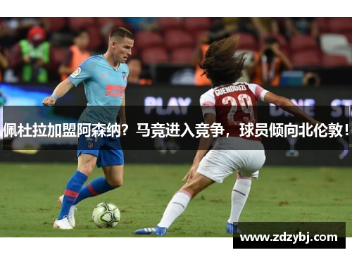 佩杜拉加盟阿森纳？马竞进入竞争，球员倾向北伦敦！