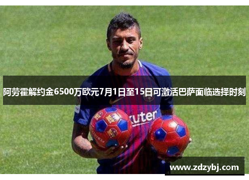 阿劳霍解约金6500万欧元7月1日至15日可激活巴萨面临选择时刻