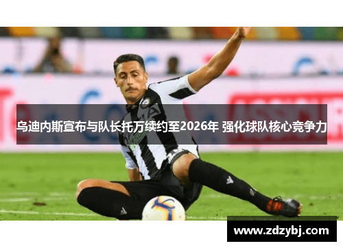 乌迪内斯宣布与队长托万续约至2026年 强化球队核心竞争力